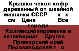 Крышка чехол кофр деревянный от швейной машинки СССР 50.5х22х25 см › Цена ­ 1 000 - Все города Коллекционирование и антиквариат » Другое   . Приморский край,Лесозаводский г. о. 